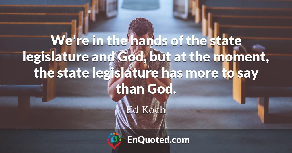 We're in the hands of the state legislature and God, but at the moment, the state legislature has more to say than God.