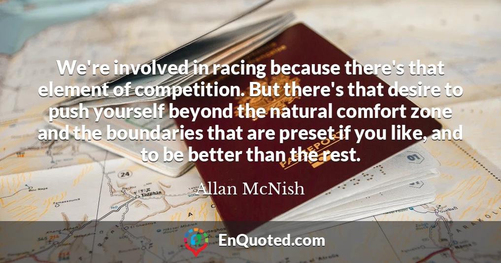 We're involved in racing because there's that element of competition. But there's that desire to push yourself beyond the natural comfort zone and the boundaries that are preset if you like, and to be better than the rest.