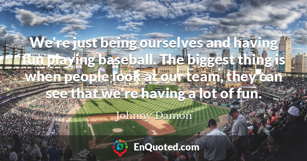 We're just being ourselves and having fun playing baseball. The biggest thing is when people look at our team, they can see that we're having a lot of fun.