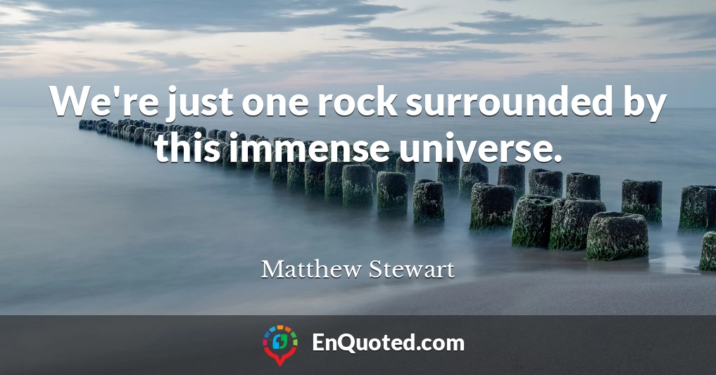 We're just one rock surrounded by this immense universe.