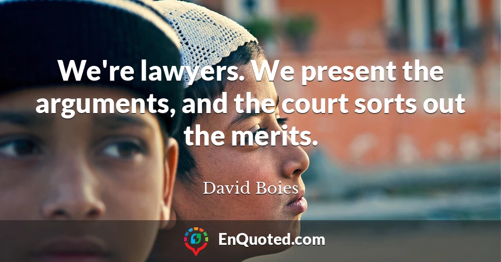 We're lawyers. We present the arguments, and the court sorts out the merits.