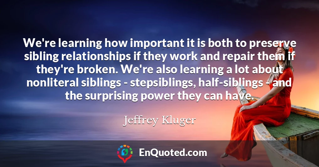 We're learning how important it is both to preserve sibling relationships if they work and repair them if they're broken. We're also learning a lot about nonliteral siblings - stepsiblings, half-siblings - and the surprising power they can have.