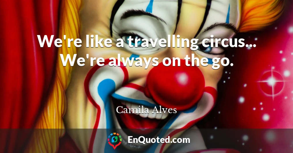We're like a travelling circus... We're always on the go.
