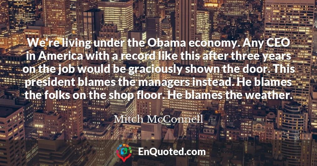 We're living under the Obama economy. Any CEO in America with a record like this after three years on the job would be graciously shown the door. This president blames the managers instead. He blames the folks on the shop floor. He blames the weather.