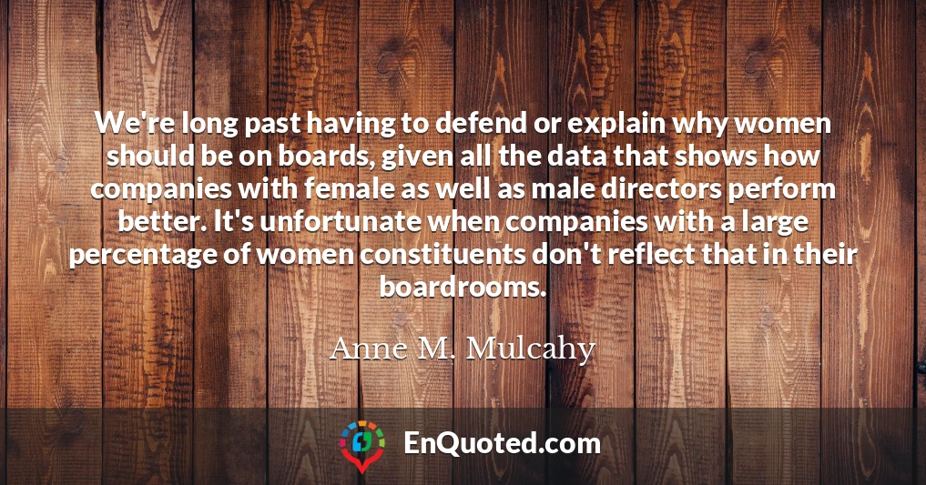 We're long past having to defend or explain why women should be on boards, given all the data that shows how companies with female as well as male directors perform better. It's unfortunate when companies with a large percentage of women constituents don't reflect that in their boardrooms.