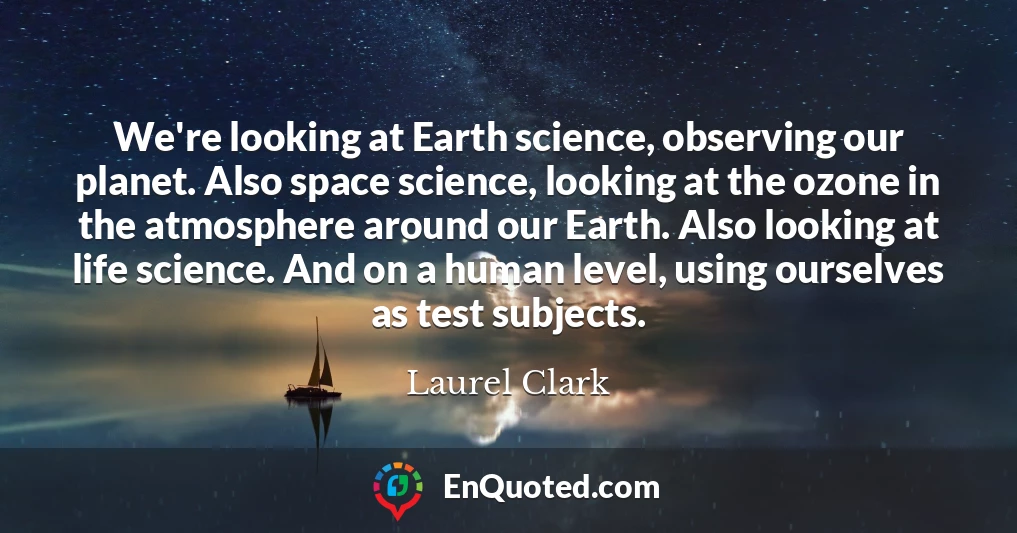 We're looking at Earth science, observing our planet. Also space science, looking at the ozone in the atmosphere around our Earth. Also looking at life science. And on a human level, using ourselves as test subjects.