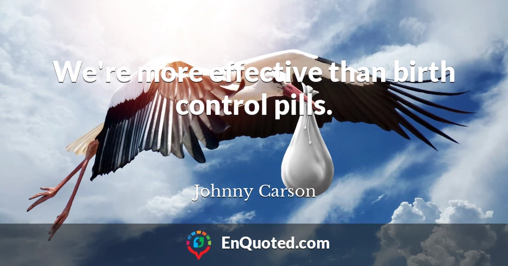 We're more effective than birth control pills.