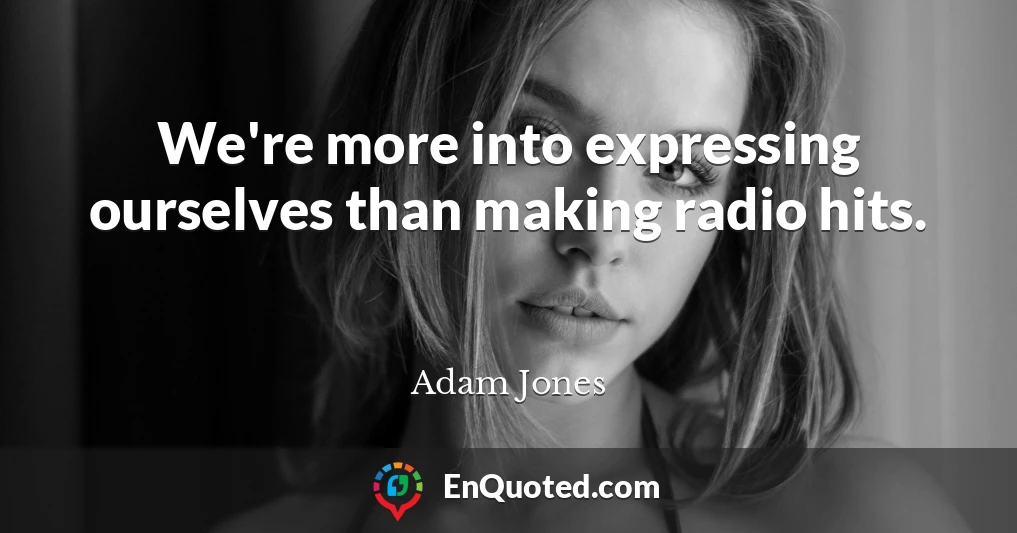 We're more into expressing ourselves than making radio hits.