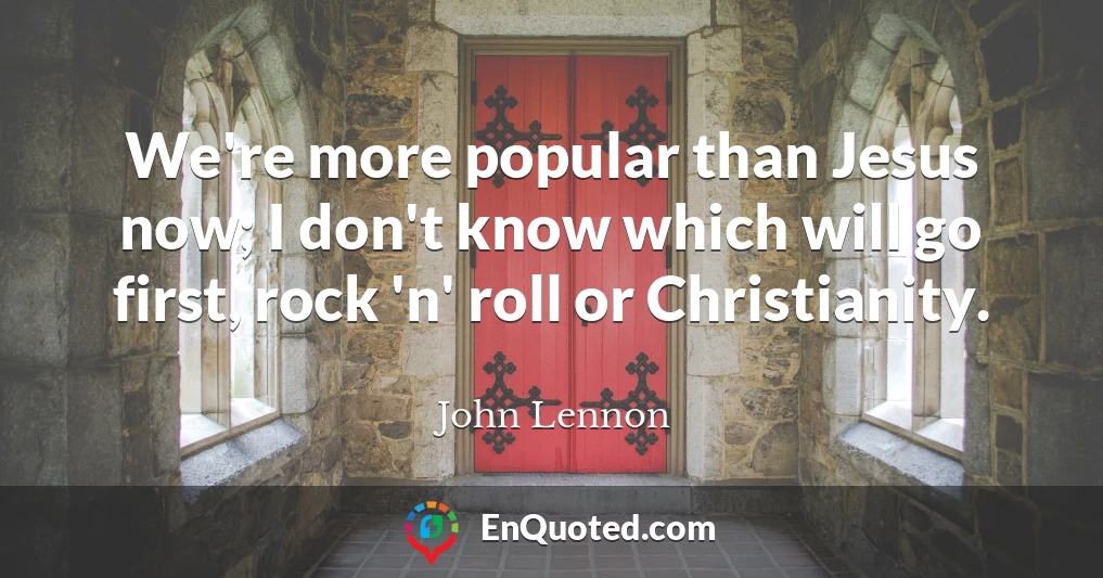 We're more popular than Jesus now; I don't know which will go first, rock 'n' roll or Christianity.