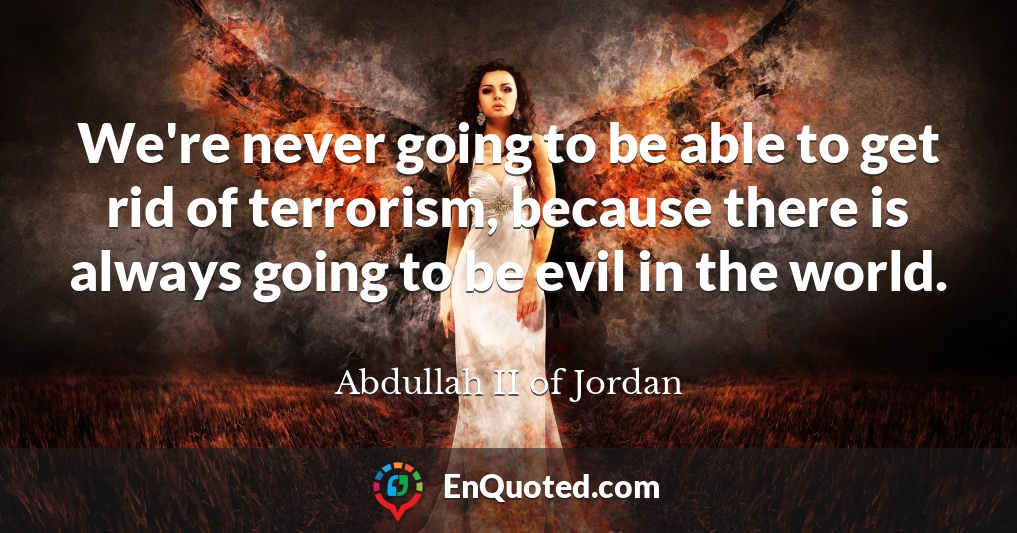We're never going to be able to get rid of terrorism, because there is always going to be evil in the world.