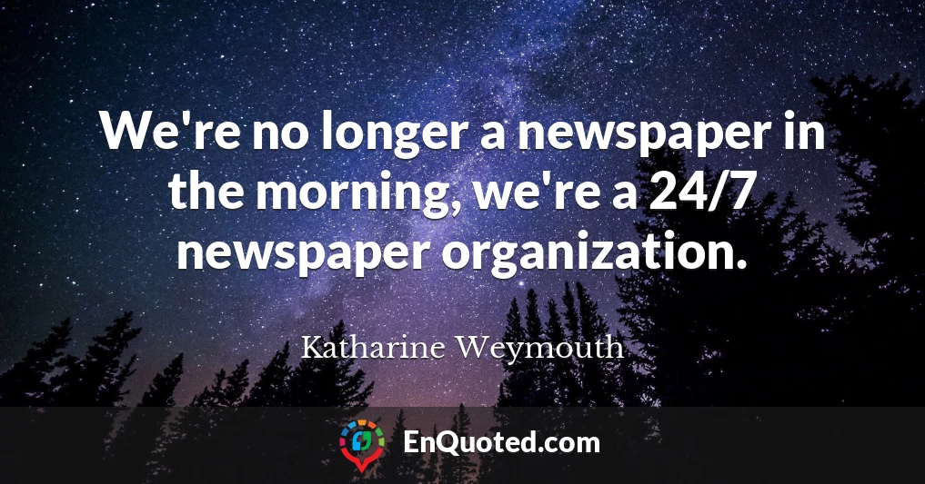 We're no longer a newspaper in the morning, we're a 24/7 newspaper organization.