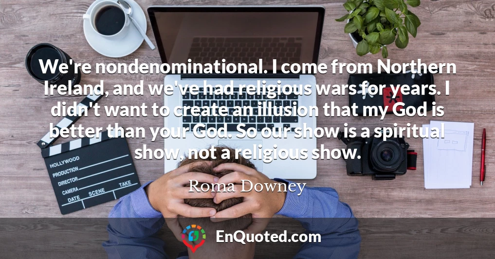 We're nondenominational. I come from Northern Ireland, and we've had religious wars for years. I didn't want to create an illusion that my God is better than your God. So our show is a spiritual show, not a religious show.