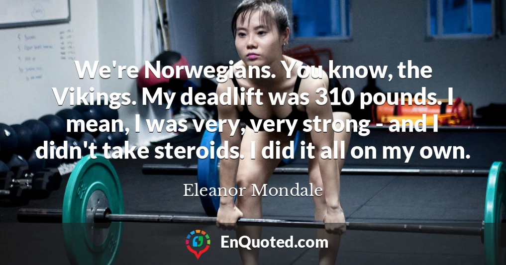 We're Norwegians. You know, the Vikings. My deadlift was 310 pounds. I mean, I was very, very strong - and I didn't take steroids. I did it all on my own.