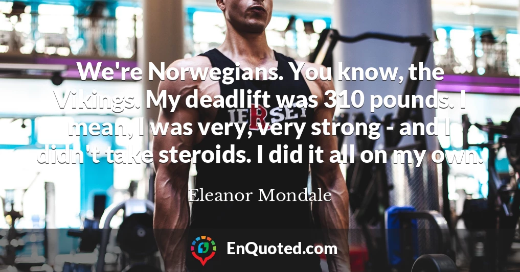 We're Norwegians. You know, the Vikings. My deadlift was 310 pounds. I mean, I was very, very strong - and I didn't take steroids. I did it all on my own.