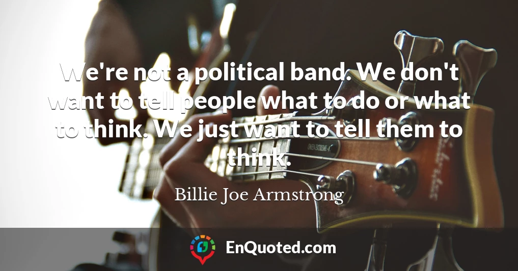 We're not a political band. We don't want to tell people what to do or what to think. We just want to tell them to think.