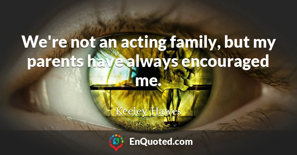 We're not an acting family, but my parents have always encouraged me.