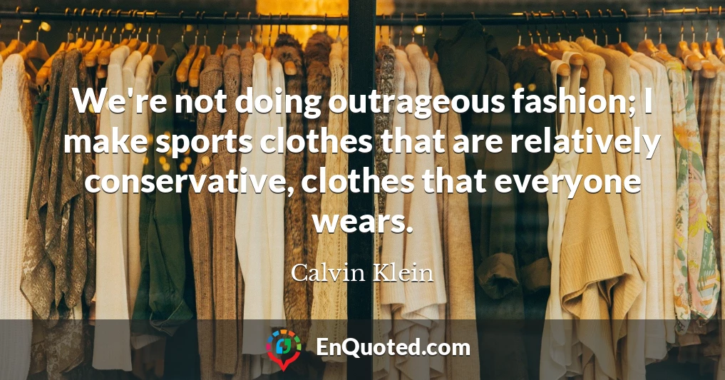 We're not doing outrageous fashion; I make sports clothes that are relatively conservative, clothes that everyone wears.