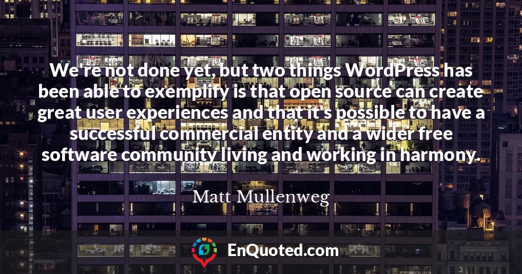 We're not done yet, but two things WordPress has been able to exemplify is that open source can create great user experiences and that it's possible to have a successful commercial entity and a wider free software community living and working in harmony.