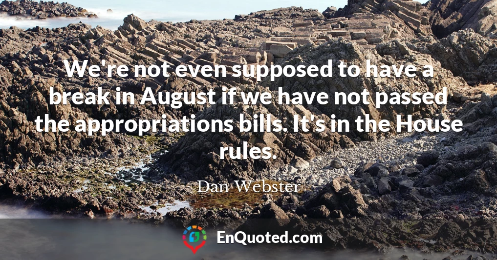 We're not even supposed to have a break in August if we have not passed the appropriations bills. It's in the House rules.