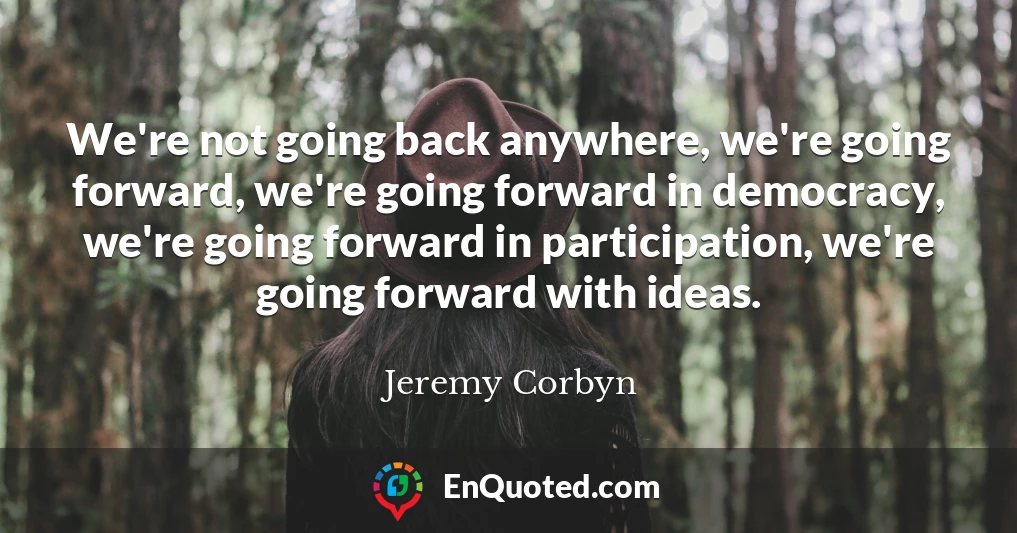 We're not going back anywhere, we're going forward, we're going forward in democracy, we're going forward in participation, we're going forward with ideas.