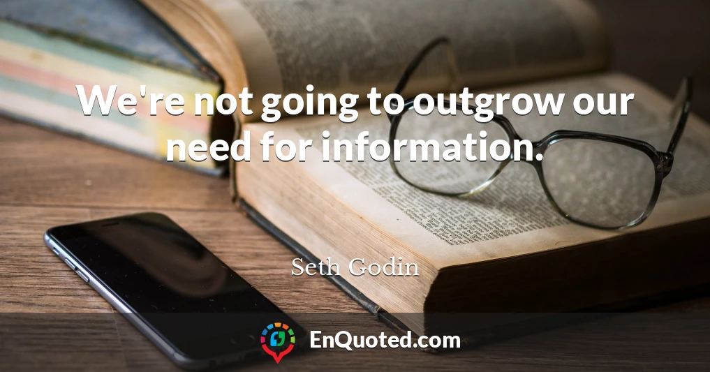 We're not going to outgrow our need for information.