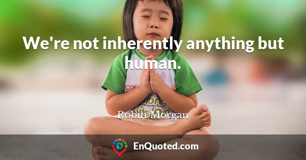 We're not inherently anything but human.
