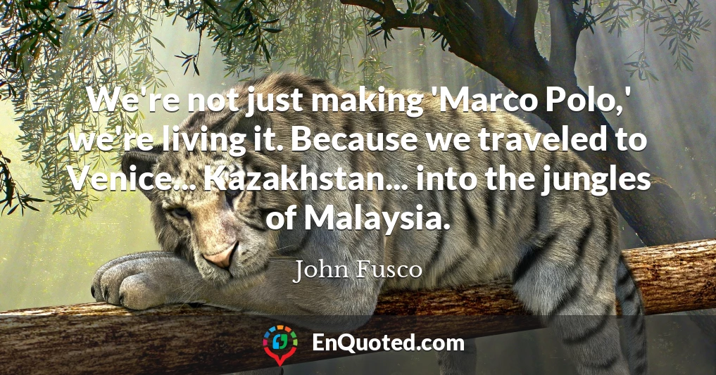 We're not just making 'Marco Polo,' we're living it. Because we traveled to Venice... Kazakhstan... into the jungles of Malaysia.