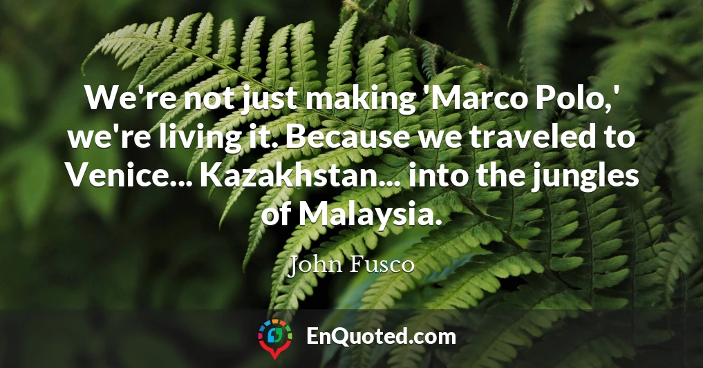 We're not just making 'Marco Polo,' we're living it. Because we traveled to Venice... Kazakhstan... into the jungles of Malaysia.