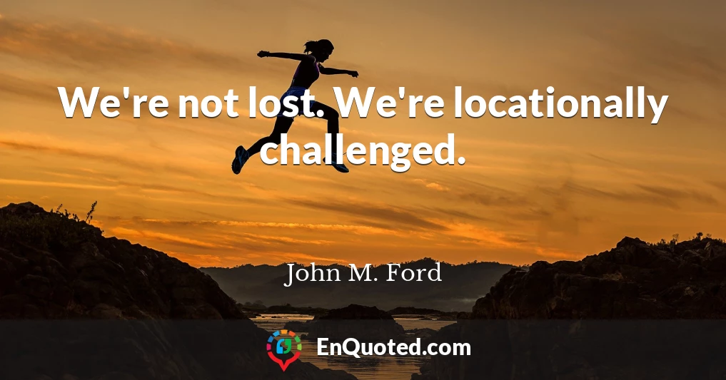 We're not lost. We're locationally challenged.