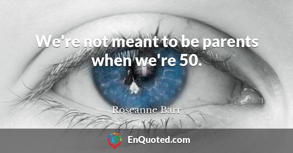 We're not meant to be parents when we're 50.