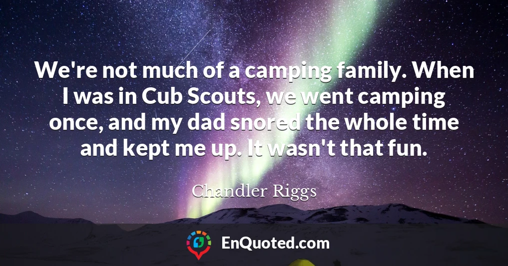 We're not much of a camping family. When I was in Cub Scouts, we went camping once, and my dad snored the whole time and kept me up. It wasn't that fun.