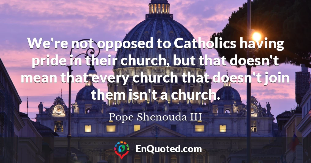 We're not opposed to Catholics having pride in their church, but that doesn't mean that every church that doesn't join them isn't a church.
