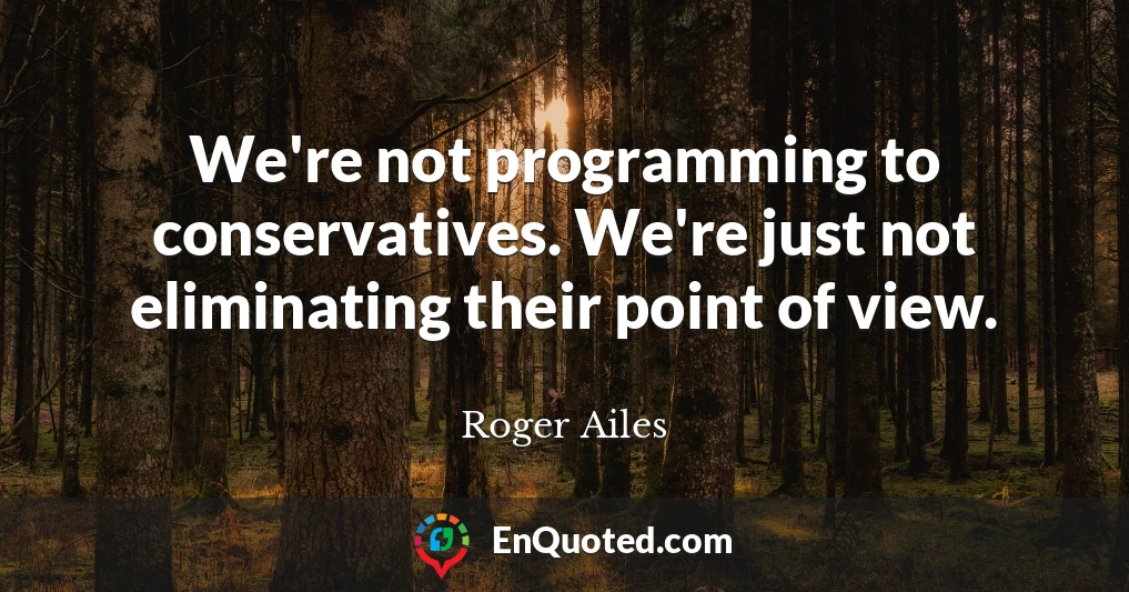 We're not programming to conservatives. We're just not eliminating their point of view.
