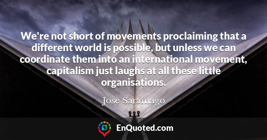 We're not short of movements proclaiming that a different world is possible, but unless we can coordinate them into an international movement, capitalism just laughs at all these little organisations.