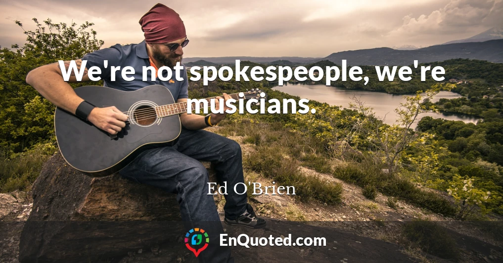 We're not spokespeople, we're musicians.