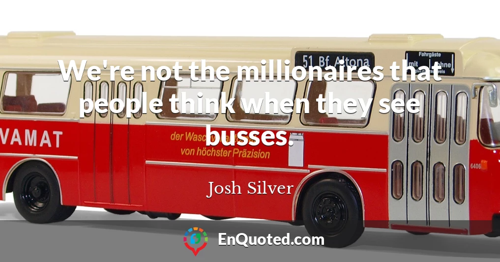 We're not the millionaires that people think when they see busses.