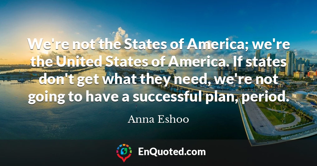 We're not the States of America; we're the United States of America. If states don't get what they need, we're not going to have a successful plan, period.