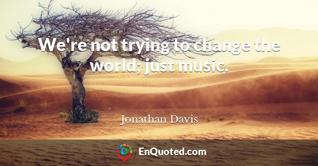 We're not trying to change the world; just music.