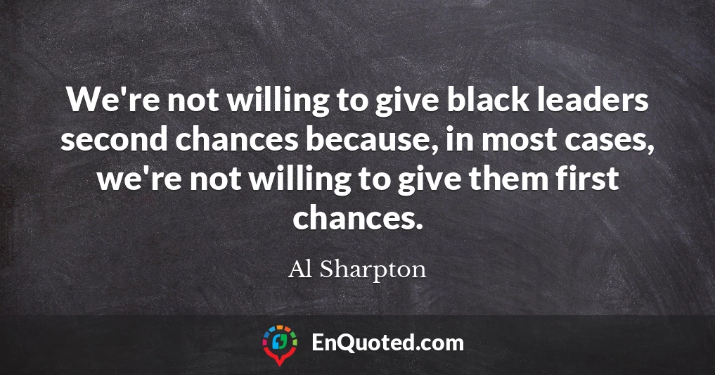 We're not willing to give black leaders second chances because, in most cases, we're not willing to give them first chances.