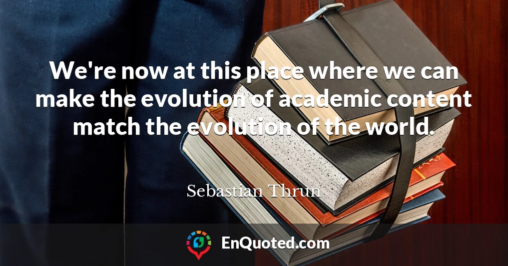 We're now at this place where we can make the evolution of academic content match the evolution of the world.