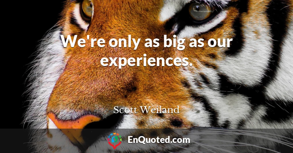 We're only as big as our experiences.
