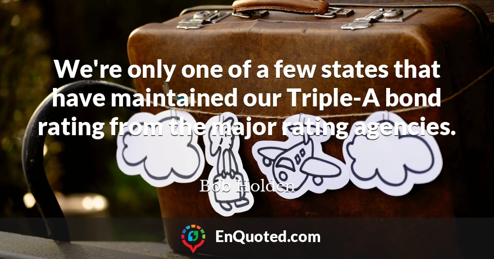 We're only one of a few states that have maintained our Triple-A bond rating from the major rating agencies.
