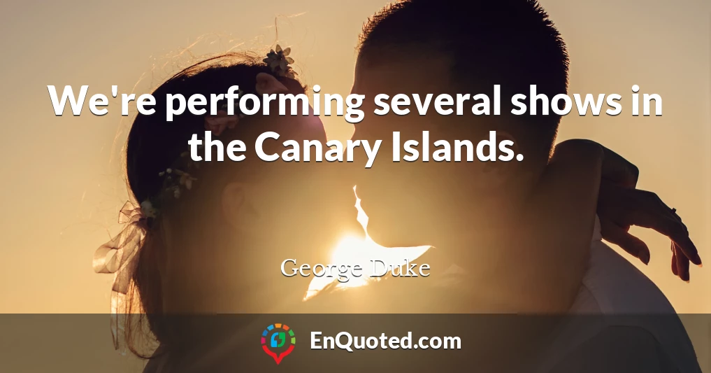 We're performing several shows in the Canary Islands.