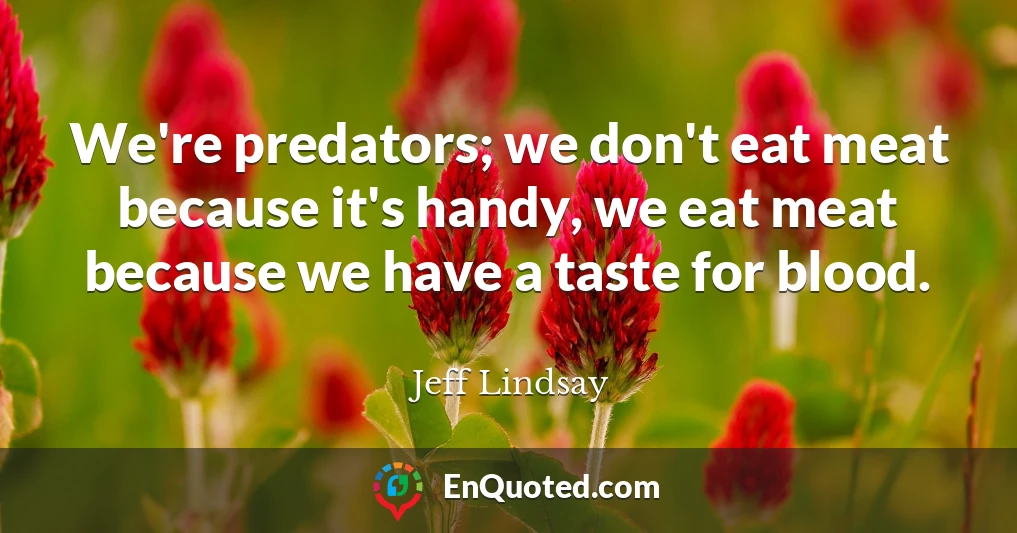 We're predators; we don't eat meat because it's handy, we eat meat because we have a taste for blood.