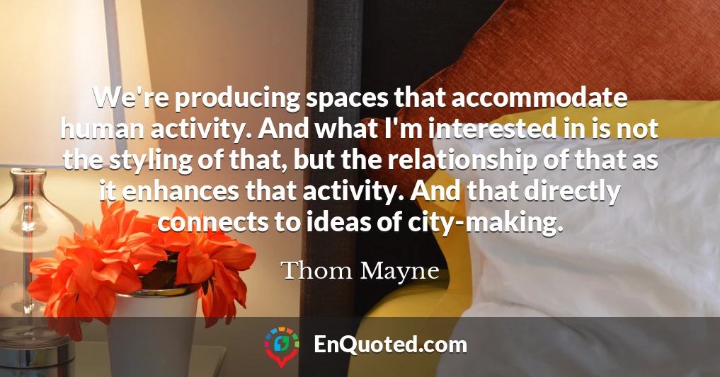 We're producing spaces that accommodate human activity. And what I'm interested in is not the styling of that, but the relationship of that as it enhances that activity. And that directly connects to ideas of city-making.