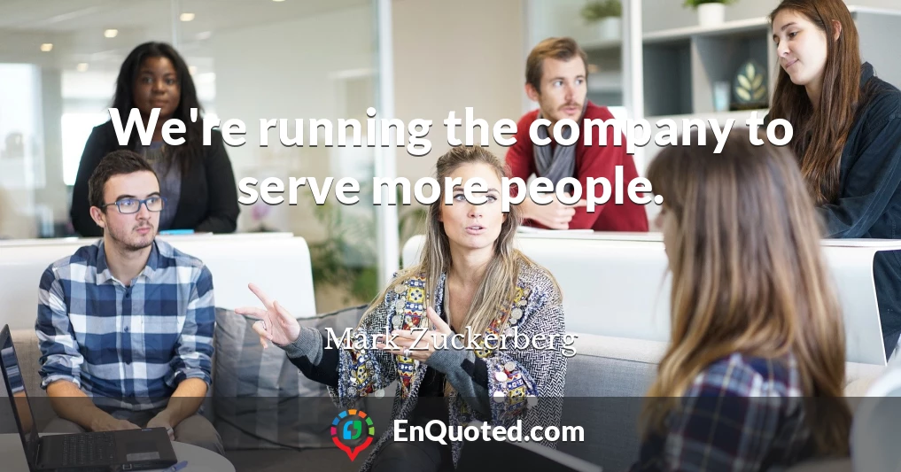 We're running the company to serve more people.