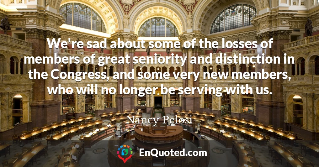 We're sad about some of the losses of members of great seniority and distinction in the Congress, and some very new members, who will no longer be serving with us.