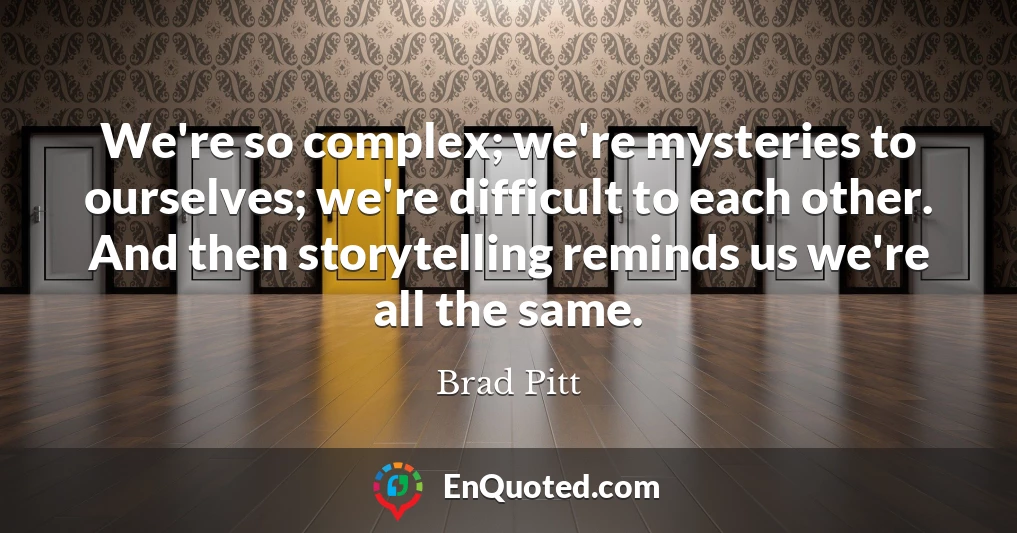 We're so complex; we're mysteries to ourselves; we're difficult to each other. And then storytelling reminds us we're all the same.