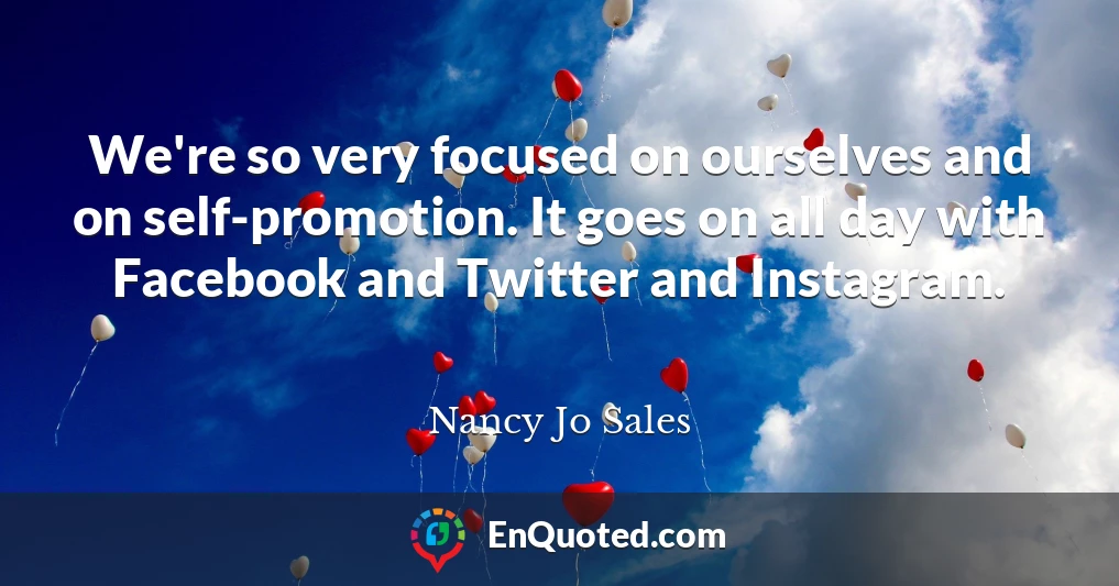 We're so very focused on ourselves and on self-promotion. It goes on all day with Facebook and Twitter and Instagram.