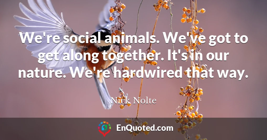 We're social animals. We've got to get along together. It's in our nature. We're hardwired that way.